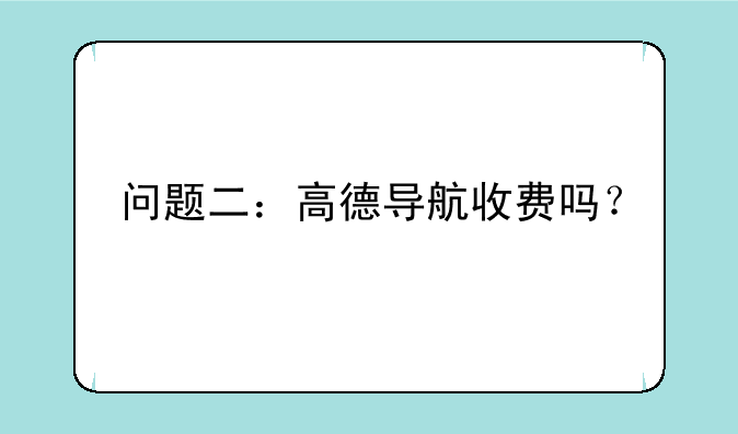 问题二：高德导航收费吗？