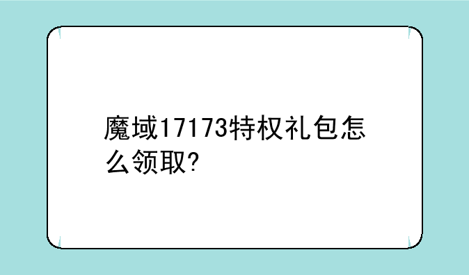 魔域17173特权礼包怎么领取?