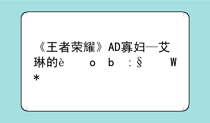 《王者荣耀》AD寡妇—艾琳的进阶玩法技巧