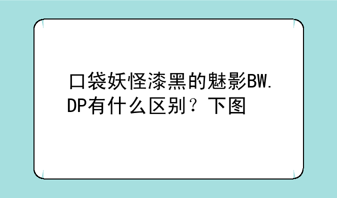 口袋妖怪漆黑的魅影BW.DP有什么区别？下图