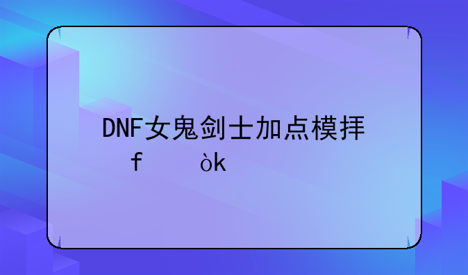 DNF女鬼剑士加点模拟器：打造你的最强角色