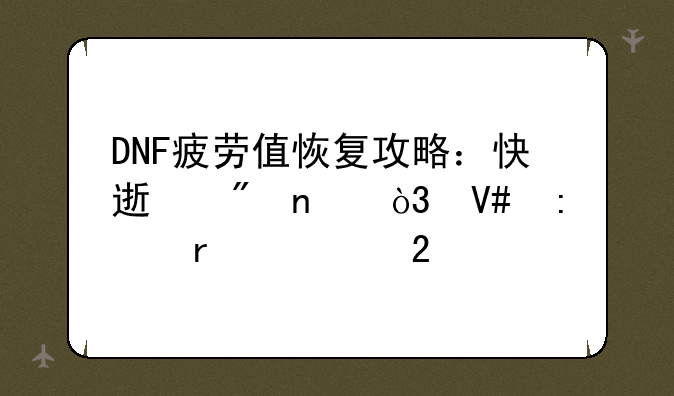 DNF疲劳值恢复攻略：快速刷图，效率最大化
