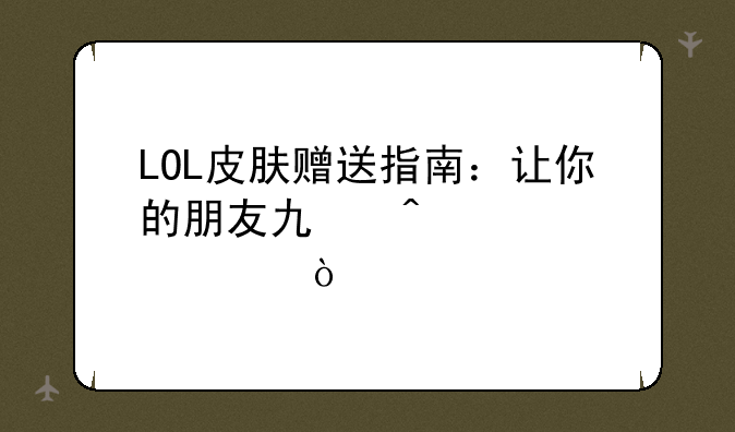 LOL皮肤赠送指南：让你的朋友也闪耀峡谷！