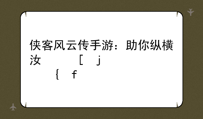 侠客风云传手游：助你纵横江湖的必备神器