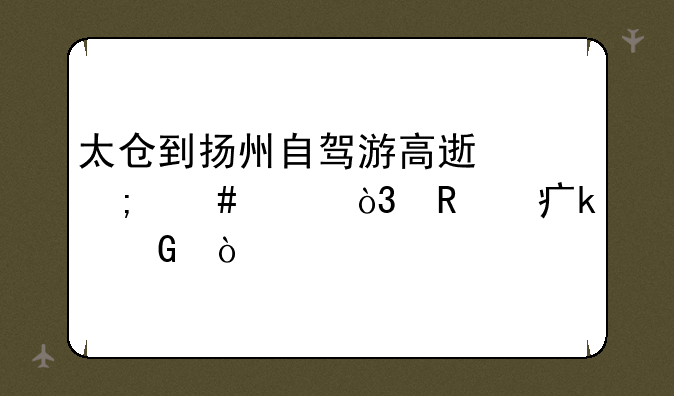 太仓到扬州自驾游高速怎么走，收费多少？