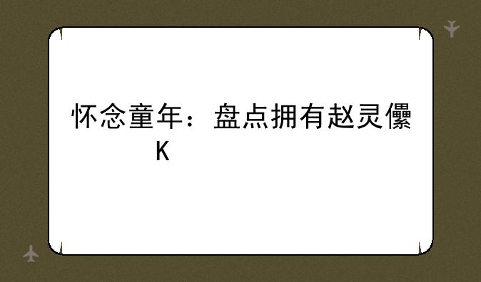 怀念童年：盘点拥有赵灵儿角色的手机游戏