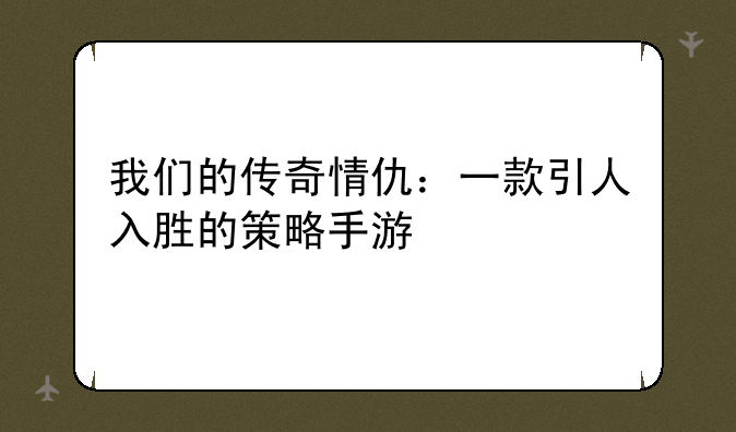 我们的传奇情仇：一款引人入胜的策略手游
