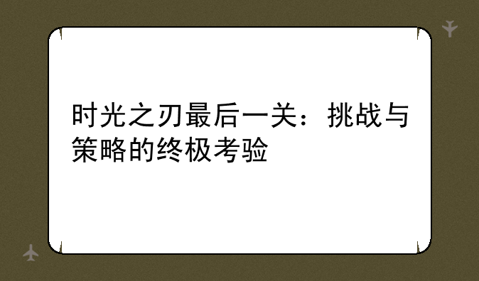 时光之刃最后一关：挑战与策略的终极考验