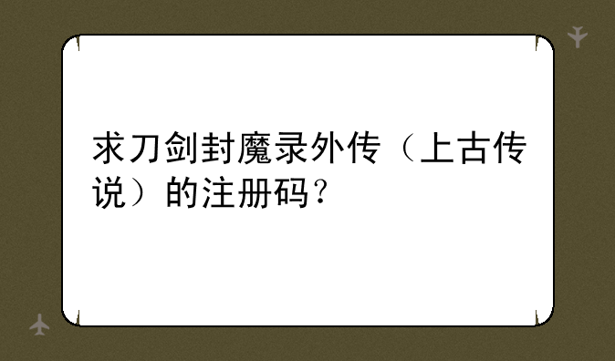 求刀剑封魔录外传（上古传说）的注册码？