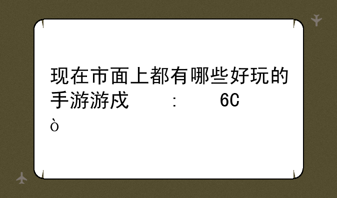 现在市面上都有哪些好玩的手游游戏推荐？