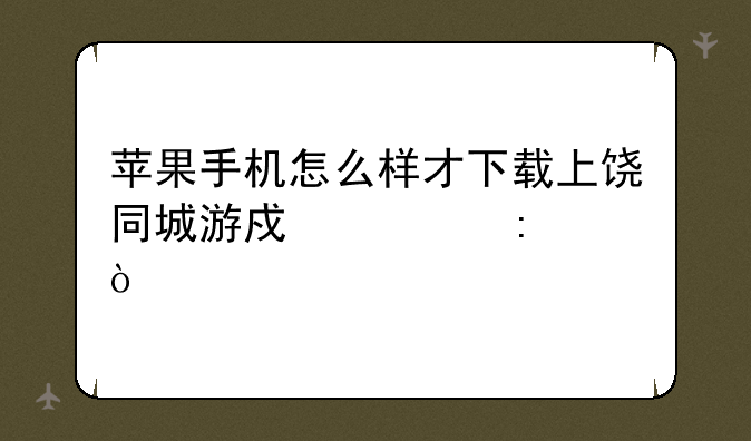 苹果手机怎么样才下载上饶同城游戏大厅？