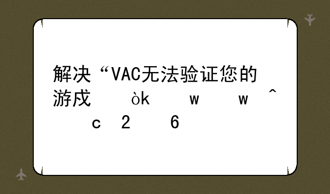 解决“VAC无法验证您的游戏会话”问题指南