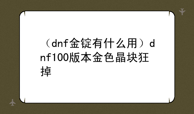 （dnf金锭有什么用）dnf100版本金色晶块狂掉