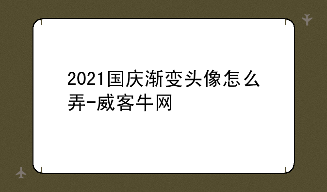 2021国庆渐变头像怎么弄-威客牛网