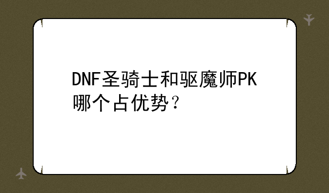 DNF圣骑士和驱魔师PK哪个占优势？