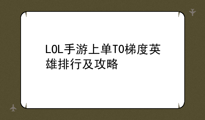 LOL手游上单T0梯度英雄排行及攻略