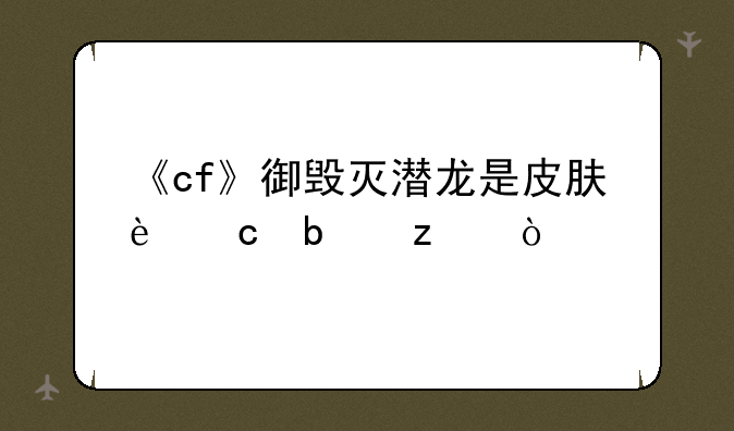 《cf》御毁灭潜龙是皮肤还是枪？