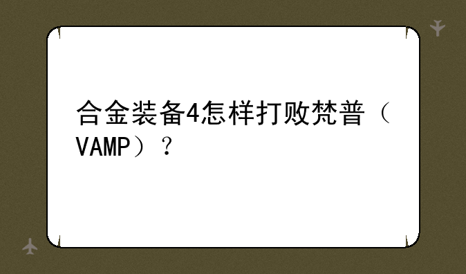 合金装备4怎样打败梵普（VAMP）？