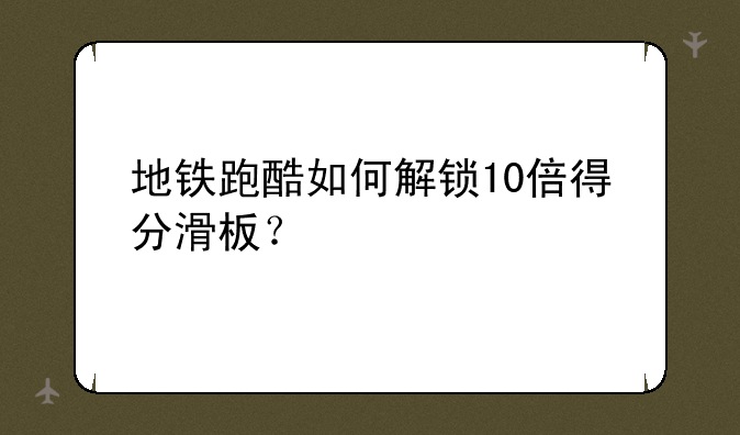 地铁跑酷如何解锁10倍得分滑板？