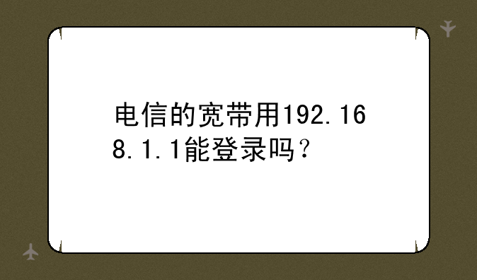 电信的宽带用192.168.1.1能登录吗？