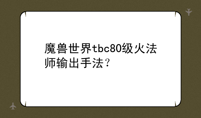 魔兽世界tbc80级火法师输出手法？