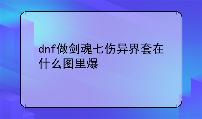 dnf做剑魂七伤异界套在什么图里爆