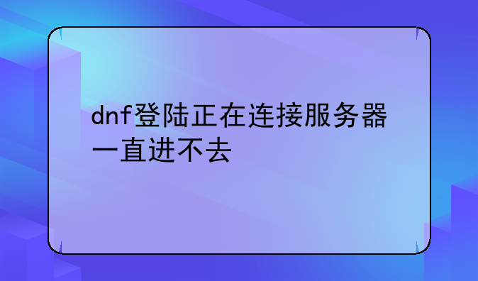 dnf登陆正在连接服务器一直进不去