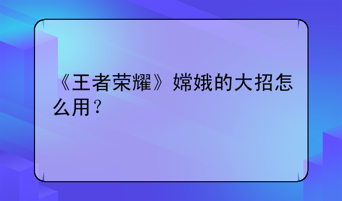 《王者荣耀》嫦娥的大招怎么用？