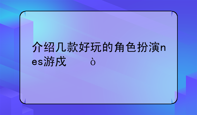 介绍几款好玩的角色扮演nes游戏？