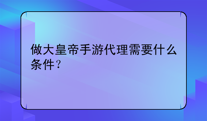 做大皇帝手游代理需要什么条件？