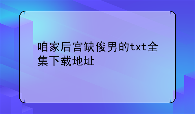 咱家后宫缺俊男的txt全集下载地址