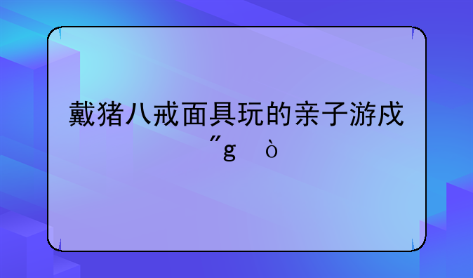 戴猪八戒面具玩的亲子游戏规则？