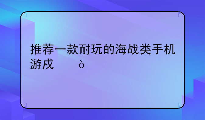 推荐一款耐玩的海战类手机游戏？