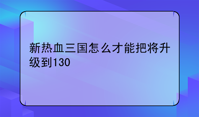 新热血三国怎么才能把将升级到130
