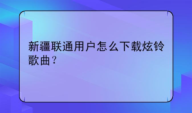 新疆联通用户怎么下载炫铃歌曲？