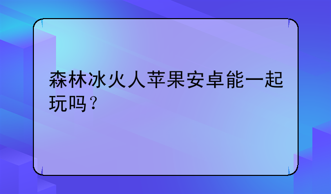 森林冰火人苹果安卓能一起玩吗？