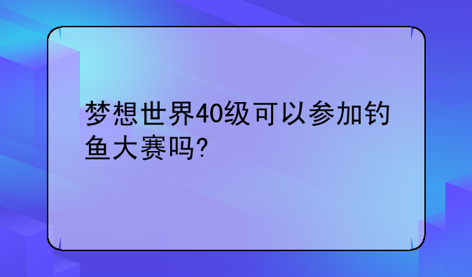梦想世界40级可以参加钓鱼大赛吗?