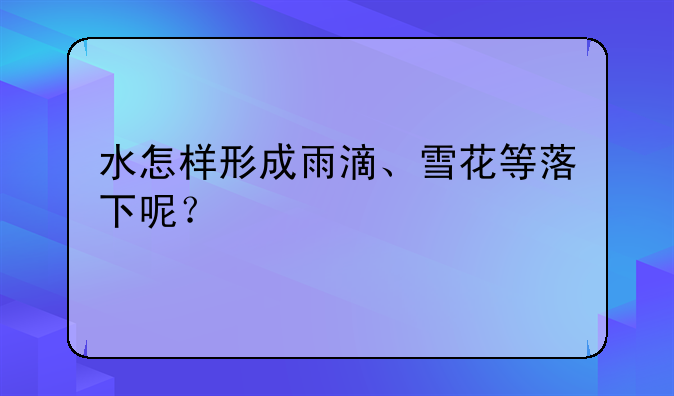 水怎样形成雨滴、雪花等落下呢？