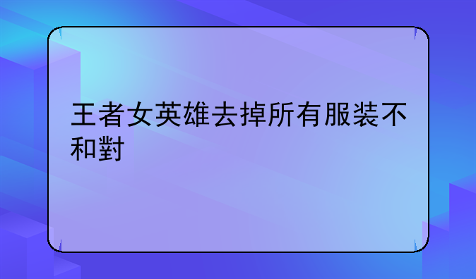 王者女英雄去掉所有服装不和小内