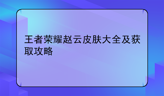 王者荣耀赵云皮肤大全及获取攻略