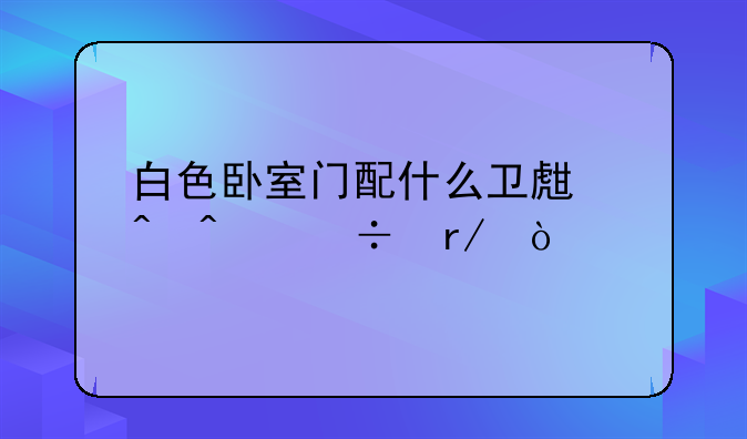 白色卧室门配什么卫生间门好看？