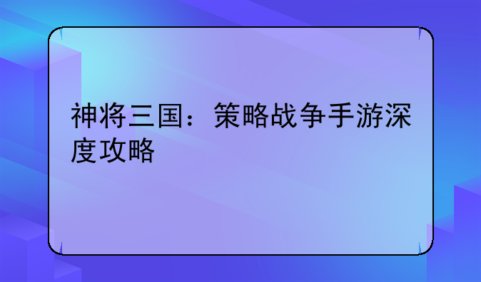 神将三国：策略战争手游深度攻略