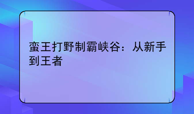 蛮王打野制霸峡谷：从新手到王者