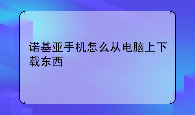 诺基亚手机怎么从电脑上下载东西