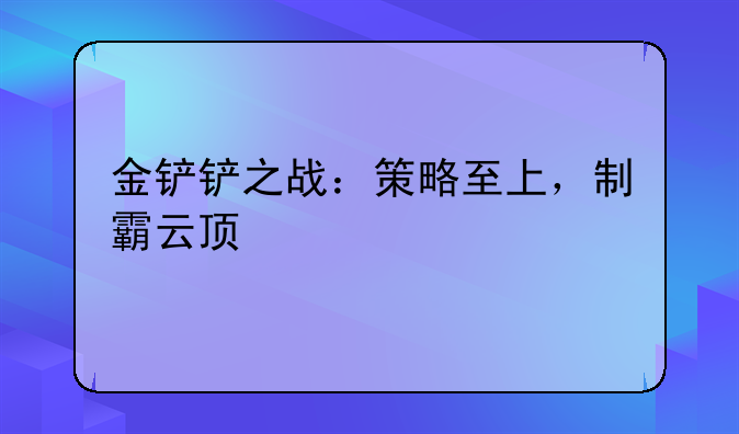 金铲铲之战：策略至上，制霸云顶