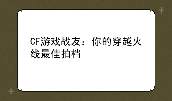CF游戏战友：你的穿越火线最佳拍档