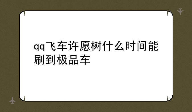 qq飞车许愿树什么时间能刷到极品车