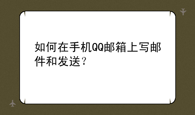 如何在手机QQ邮箱上写邮件和发送？