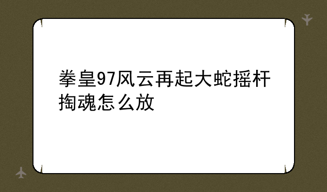 拳皇97风云再起大蛇摇杆掏魂怎么放