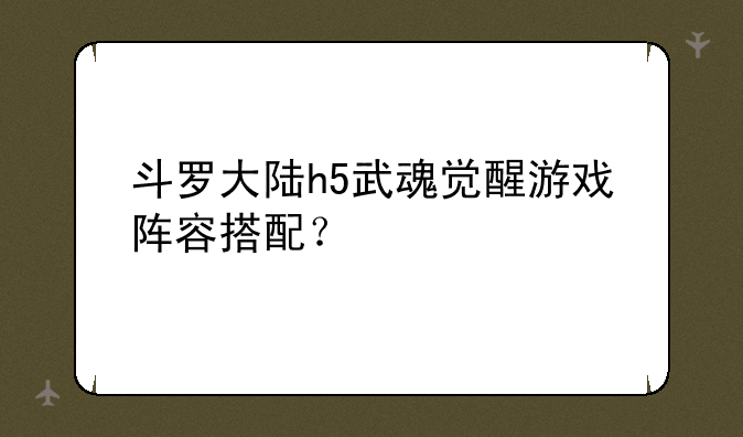 斗罗大陆h5武魂觉醒游戏阵容搭配？